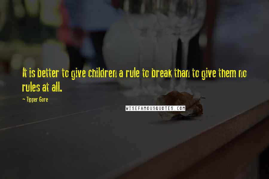 Tipper Gore quotes: It is better to give children a rule to break than to give them no rules at all.