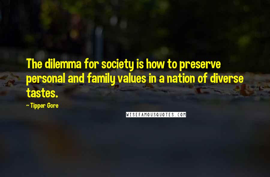 Tipper Gore quotes: The dilemma for society is how to preserve personal and family values in a nation of diverse tastes. Tipper Gore quotes: The dilemma for society is how to preserve personal and family values in a nation of diverse tastes.