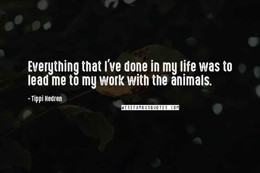 Tippi Hedren quotes: Everything that I've done in my life was to lead me to my work with the animals.