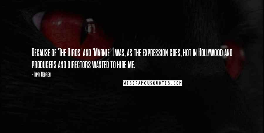 Tippi Hedren quotes: Because of 'The Birds' and 'Marnie' I was, as the expression goes, hot in Hollywood and producers and directors wanted to hire me.