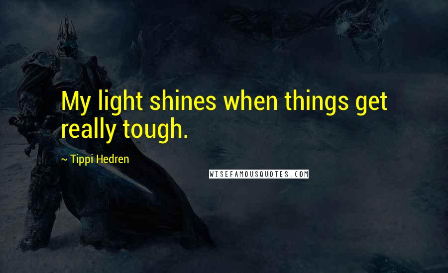 Tippi Hedren quotes: My light shines when things get really tough.
