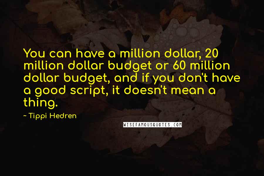 Tippi Hedren quotes: You can have a million dollar, 20 million dollar budget or 60 million dollar budget, and if you don't have a good script, it doesn't mean a thing.