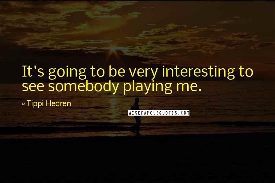 Tippi Hedren quotes: It's going to be very interesting to see somebody playing me.