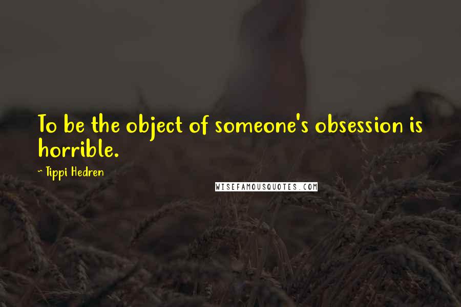 Tippi Hedren quotes: To be the object of someone's obsession is horrible.