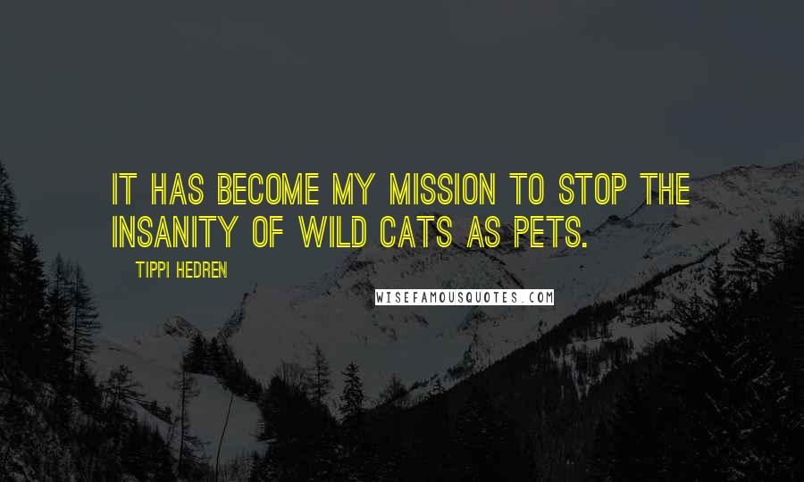 Tippi Hedren quotes: It has become my mission to stop the insanity of wild cats as pets.