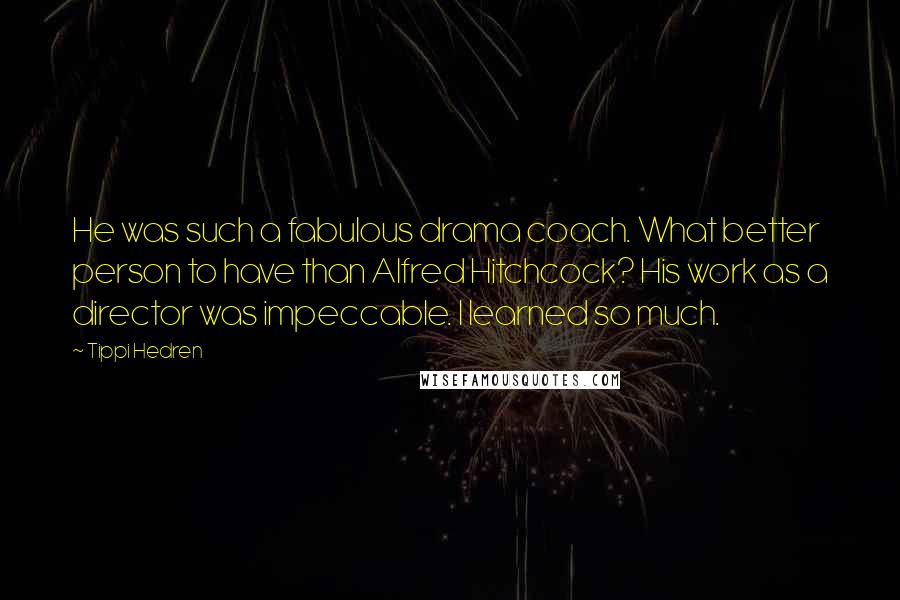 Tippi Hedren quotes: He was such a fabulous drama coach. What better person to have than Alfred Hitchcock? His work as a director was impeccable. I learned so much.