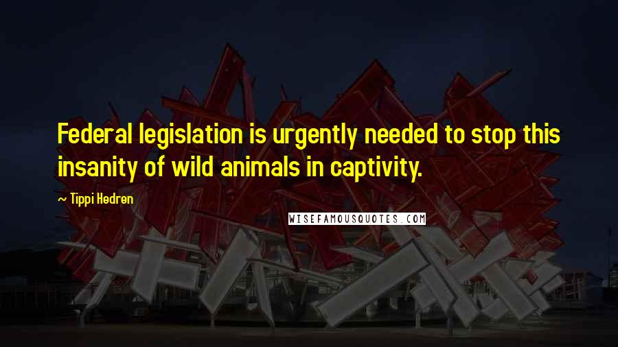 Tippi Hedren quotes: Federal legislation is urgently needed to stop this insanity of wild animals in captivity.