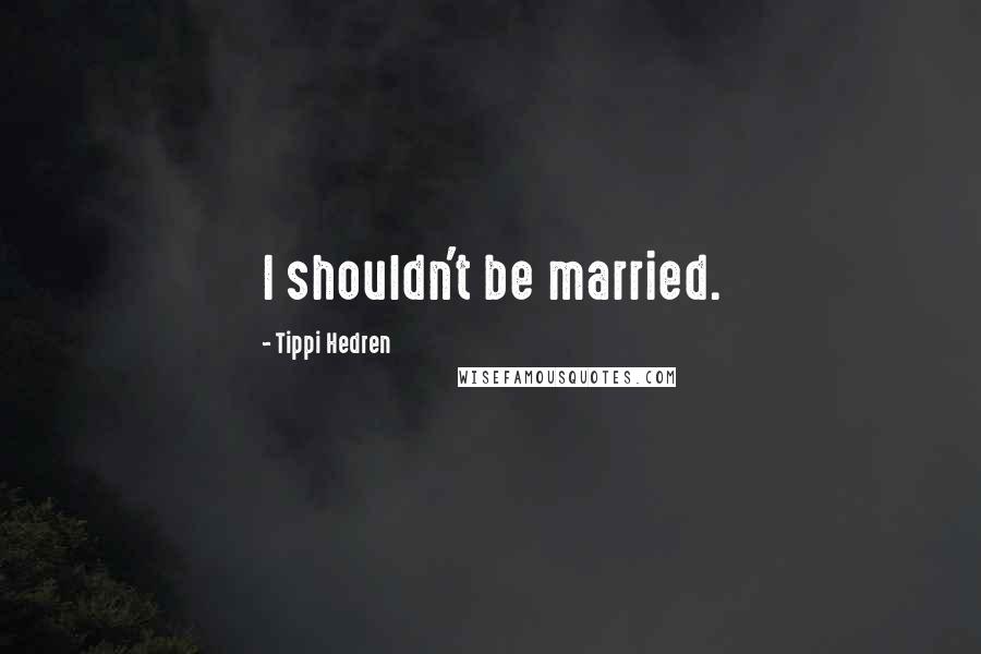 Tippi Hedren quotes: I shouldn't be married.