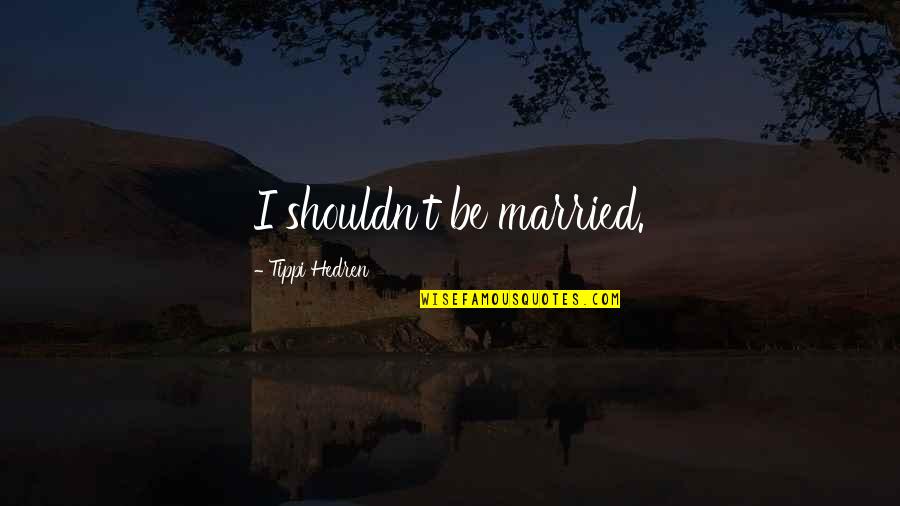 Tippi Hedren Quotes By Tippi Hedren: I shouldn't be married.