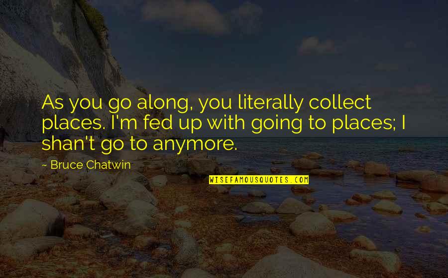 Tiqqunim Quotes By Bruce Chatwin: As you go along, you literally collect places. Tiqqunim Quotes By Bruce Chatwin: As you go along, you literally collect places.