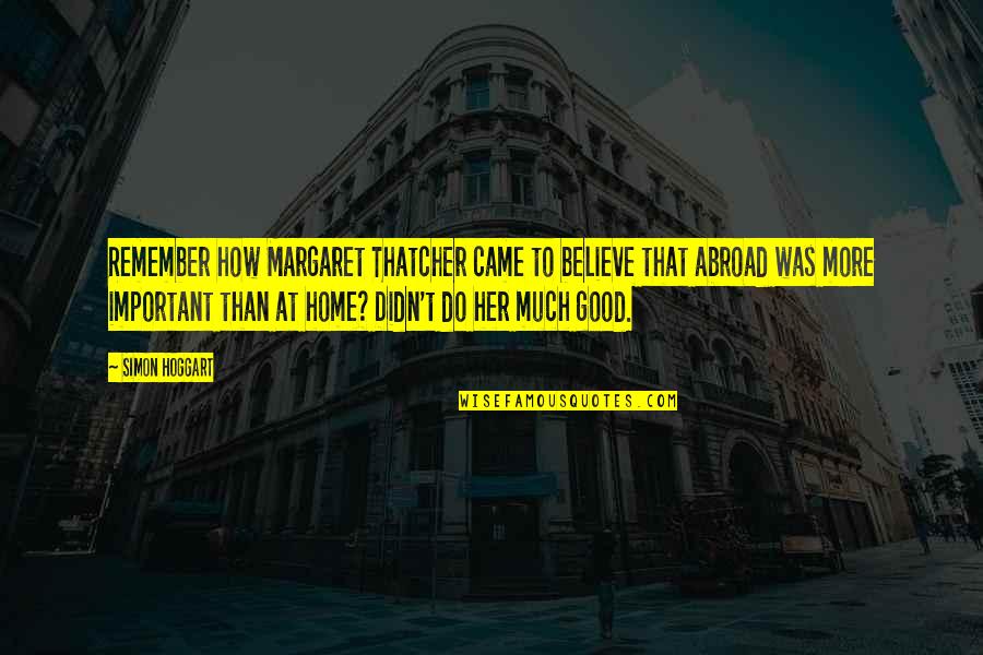 Tirant Deau Quotes By Simon Hoggart: Remember how Margaret Thatcher came to believe that