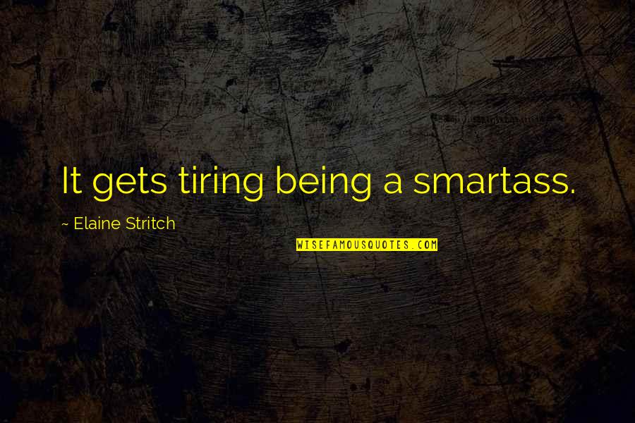 Tire Plus Quotes By Elaine Stritch: It gets tiring being a smartass. Tire Plus Quotes By Elaine Stritch: It gets tiring being a smartass.