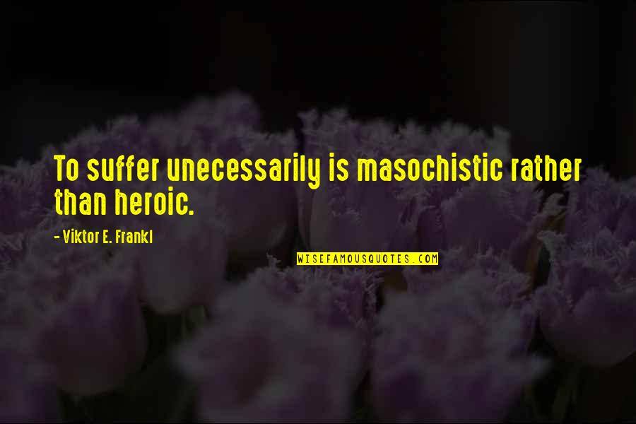 Tired After School Quotes By Viktor E. Frankl: To suffer unecessarily is masochistic rather than heroic.