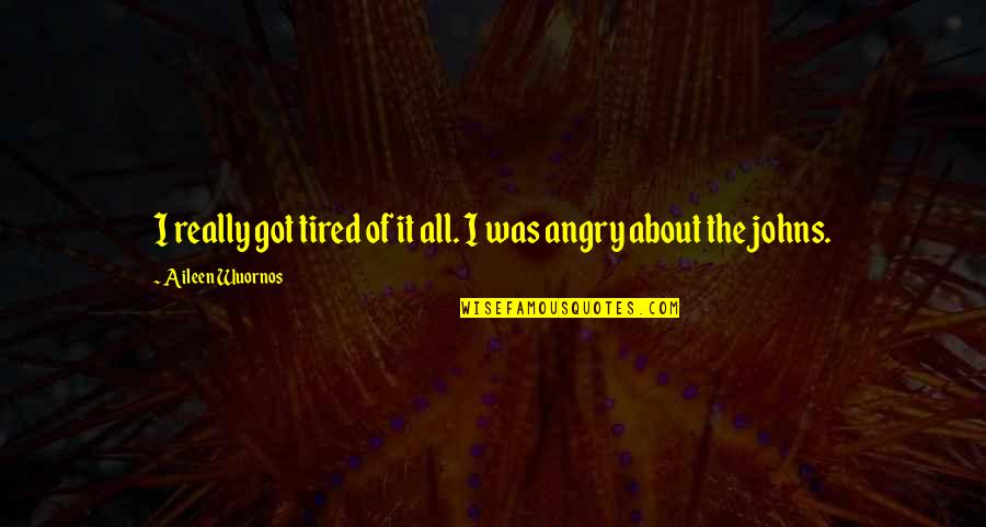 Tired And Angry Quotes By Aileen Wuornos: I really got tired of it all. I Tired And Angry Quotes By Aileen Wuornos: I really got tired of it all. I