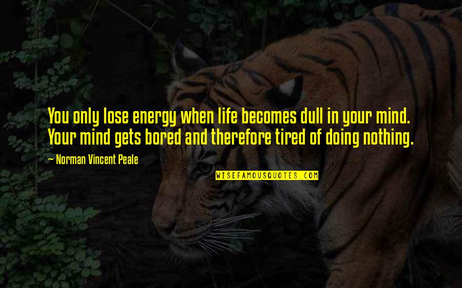 Tired Mind Quotes By Norman Vincent Peale: You only lose energy when life becomes dull Tired Mind Quotes By Norman Vincent Peale: You only lose energy when life becomes dull