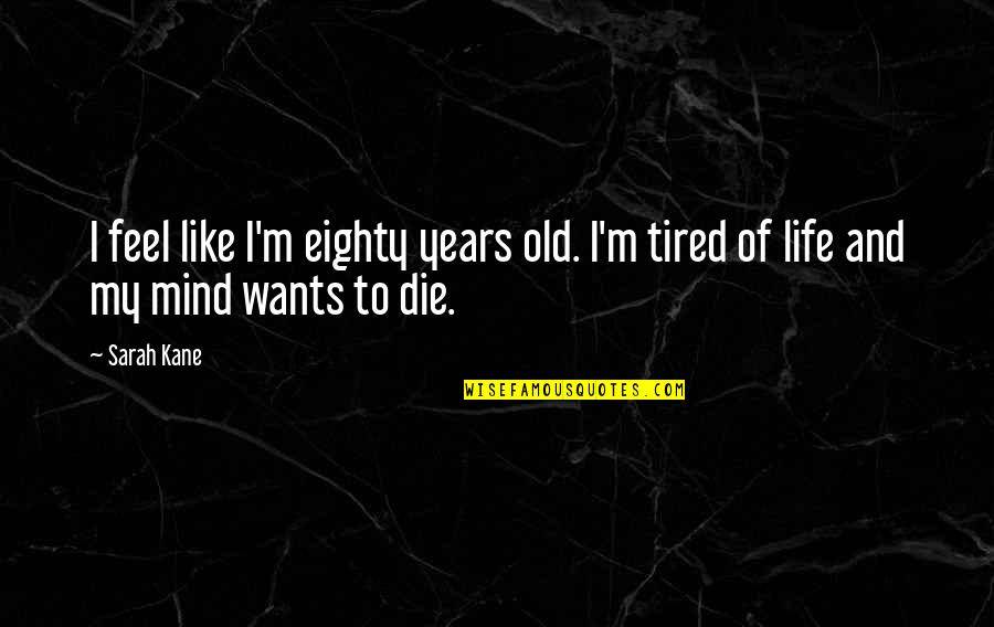 Tired Mind Quotes By Sarah Kane: I feel like I'm eighty years old. I'm