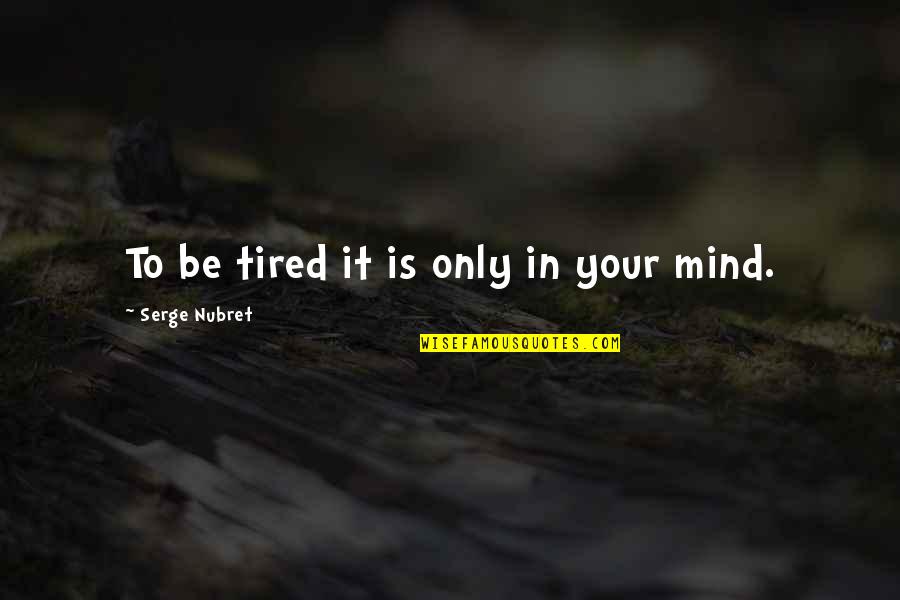Tired Mind Quotes By Serge Nubret: To be tired it is only in your Tired Mind Quotes By Serge Nubret: To be tired it is only in your