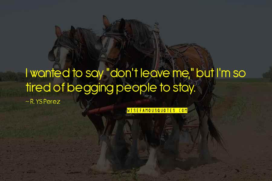 Tired Of Begging For Love Quotes By R. YS Perez: I wanted to say "don't leave me," but