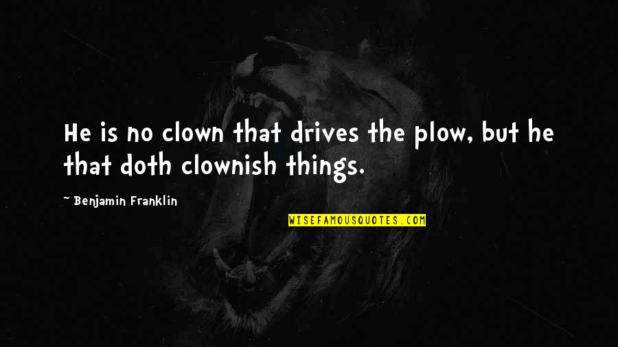 Tired Of Being Blamed Quotes By Benjamin Franklin: He is no clown that drives the plow,