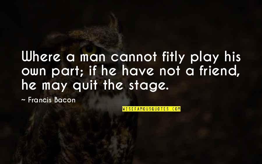 Tired Of Fake Smile Quotes By Francis Bacon: Where a man cannot fitly play his own Tired Of Fake Smile Quotes By Francis Bacon: Where a man cannot fitly play his own