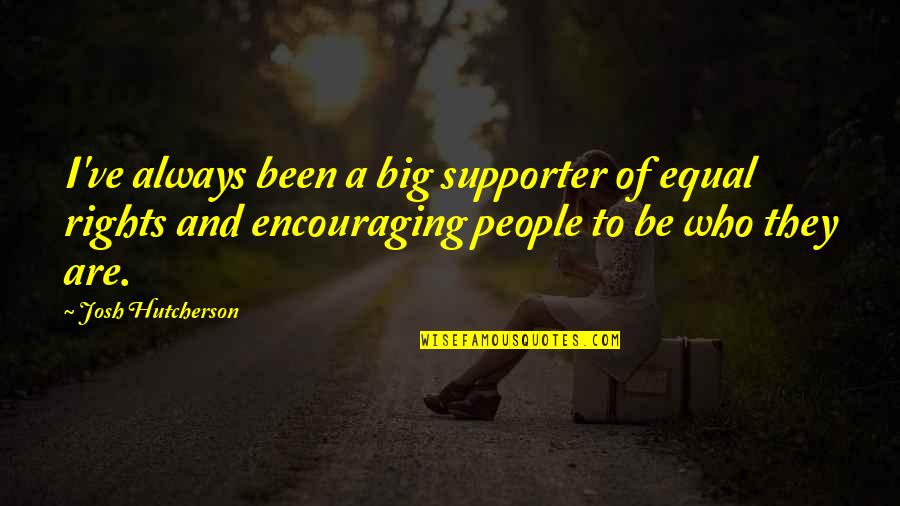 Tired Of Fighting For Love Quotes By Josh Hutcherson: I've always been a big supporter of equal Tired Of Fighting For Love Quotes By Josh Hutcherson: I've always been a big supporter of equal