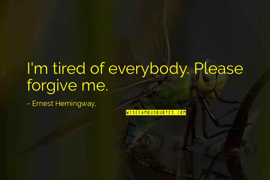 Tired Of Forgiving You Quotes By Ernest Hemingway,: I'm tired of everybody. Please forgive me. Tired Of Forgiving You Quotes By Ernest Hemingway,: I'm tired of everybody. Please forgive me.