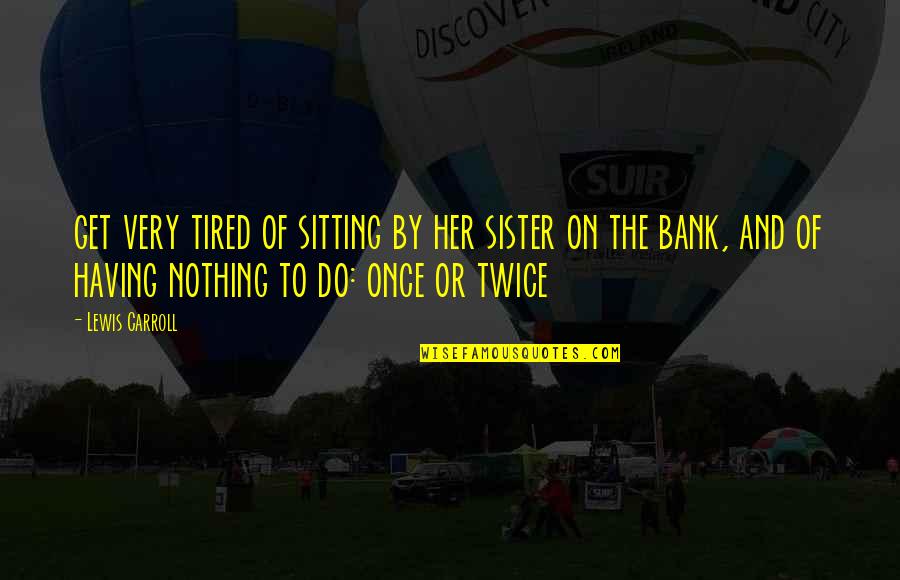 Tired Of Her Quotes By Lewis Carroll: get very tired of sitting by her sister Tired Of Her Quotes By Lewis Carroll: get very tired of sitting by her sister