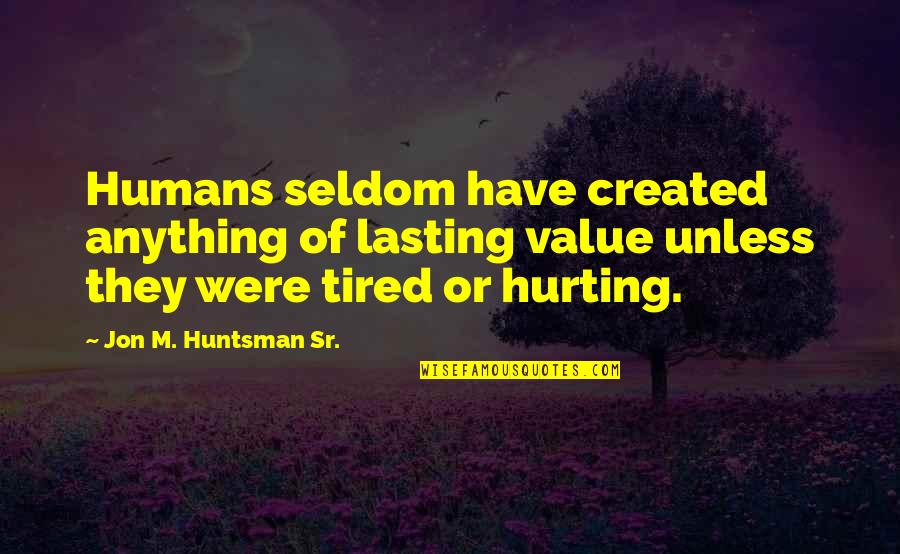 Tired Of Hurting Quotes By Jon M. Huntsman Sr.: Humans seldom have created anything of lasting value