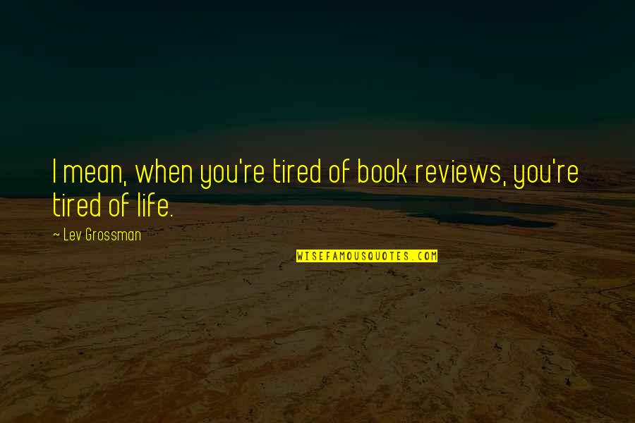 Tired Of Life Quotes By Lev Grossman: I mean, when you're tired of book reviews,