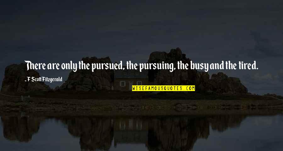 Tired Of Pursuing Quotes By F Scott Fitzgerald: There are only the pursued, the pursuing, the