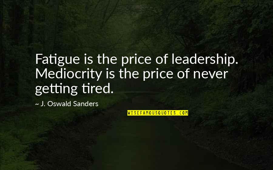 Tired Of Quotes By J. Oswald Sanders: Fatigue is the price of leadership. Mediocrity is