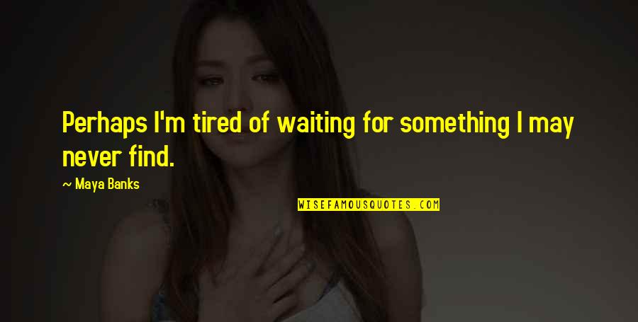 Tired Of Waiting You Quotes By Maya Banks: Perhaps I'm tired of waiting for something I