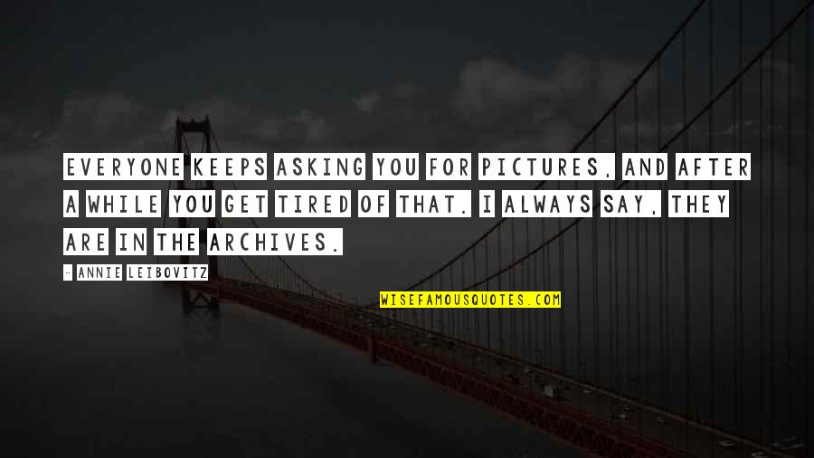 Tired Of You Quotes By Annie Leibovitz: Everyone keeps asking you for pictures, and after Tired Of You Quotes By Annie Leibovitz: Everyone keeps asking you for pictures, and after