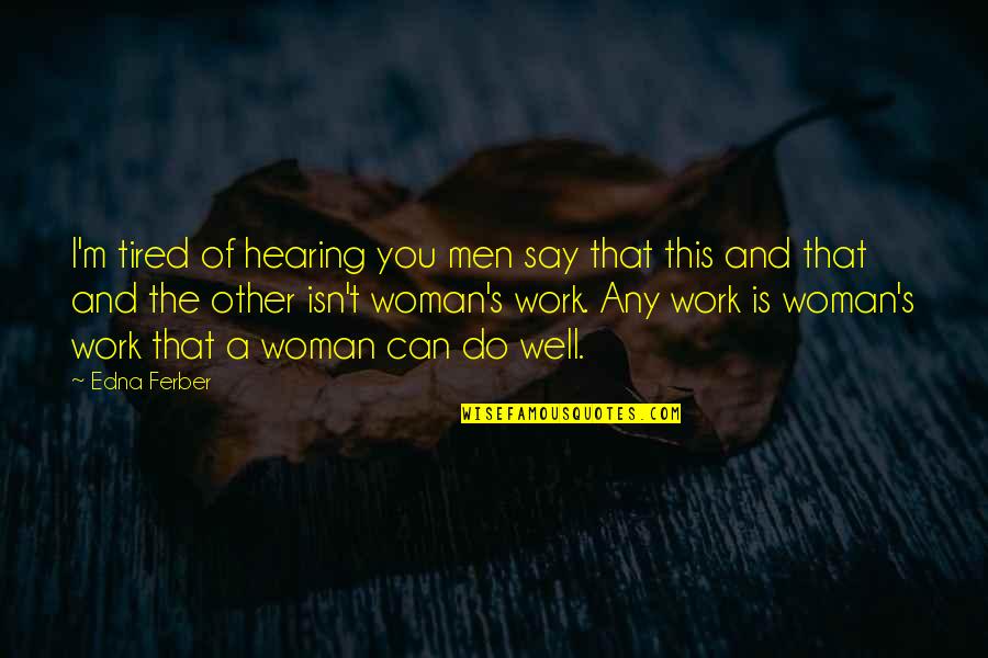 Tired Of You Quotes By Edna Ferber: I'm tired of hearing you men say that Tired Of You Quotes By Edna Ferber: I'm tired of hearing you men say that