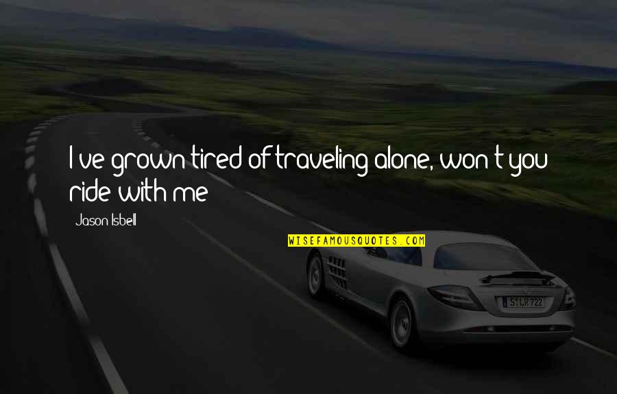 Tired Of You Quotes By Jason Isbell: I've grown tired of traveling alone, won't you Tired Of You Quotes By Jason Isbell: I've grown tired of traveling alone, won't you