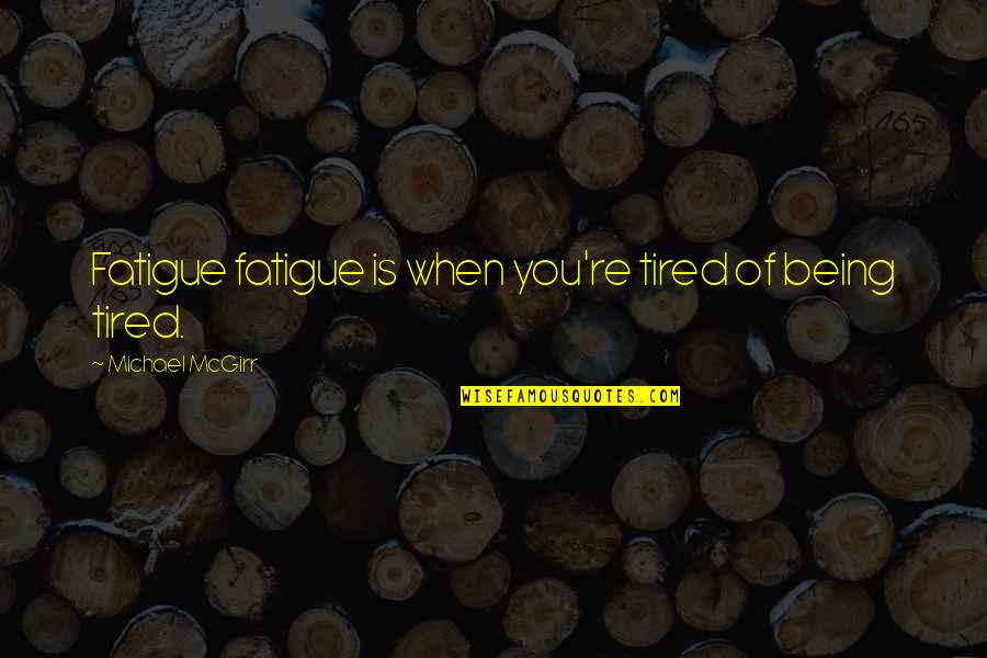 Tired Of You Quotes By Michael McGirr: Fatigue fatigue is when you're tired of being Tired Of You Quotes By Michael McGirr: Fatigue fatigue is when you're tired of being