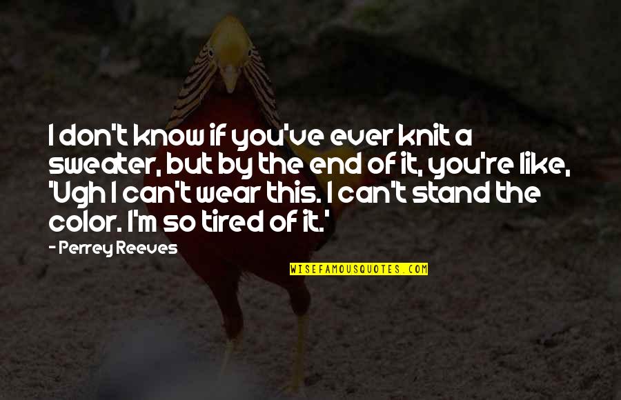 Tired Of You Quotes By Perrey Reeves: I don't know if you've ever knit a Tired Of You Quotes By Perrey Reeves: I don't know if you've ever knit a