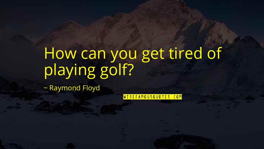 Tired Of You Quotes By Raymond Floyd: How can you get tired of playing golf? Tired Of You Quotes By Raymond Floyd: How can you get tired of playing golf?
