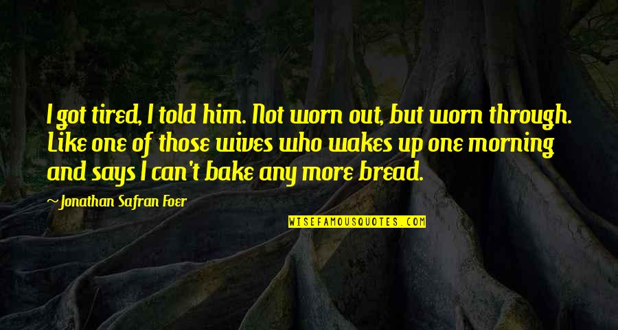 Tired Worn Out Quotes By Jonathan Safran Foer: I got tired, I told him. Not worn