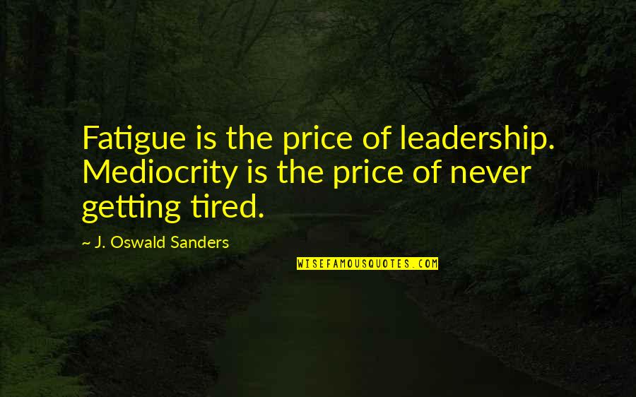 Tired Yet Quotes By J. Oswald Sanders: Fatigue is the price of leadership. Mediocrity is