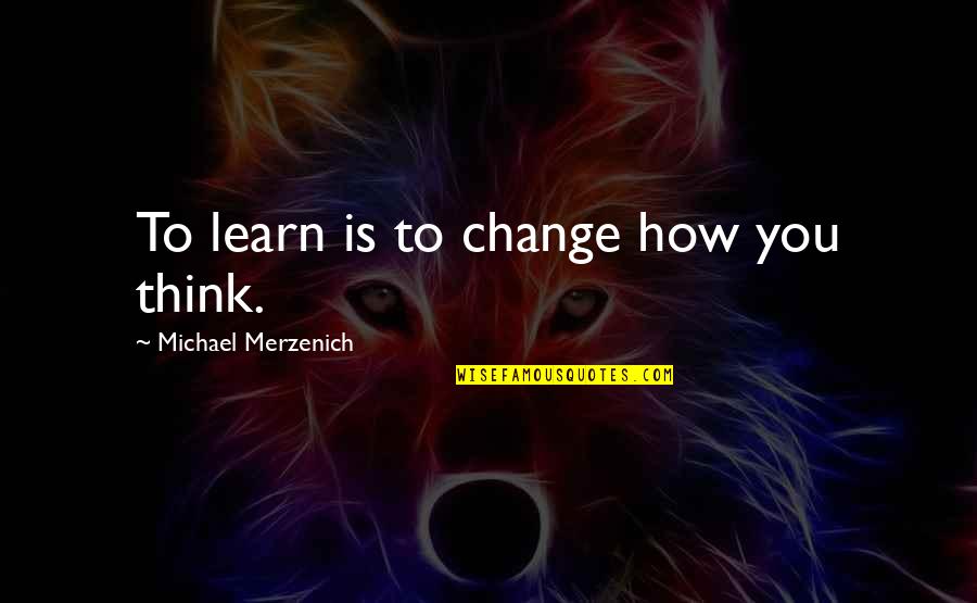 Tiresomely Long Quotes By Michael Merzenich: To learn is to change how you think.