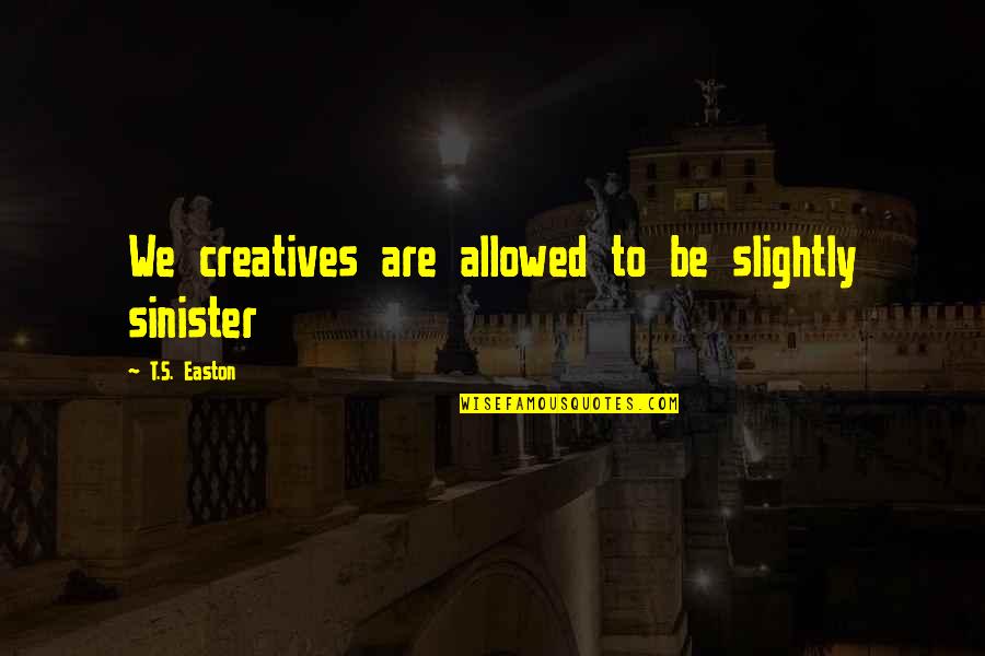 Tiring Sunday Quotes By T.S. Easton: We creatives are allowed to be slightly sinister