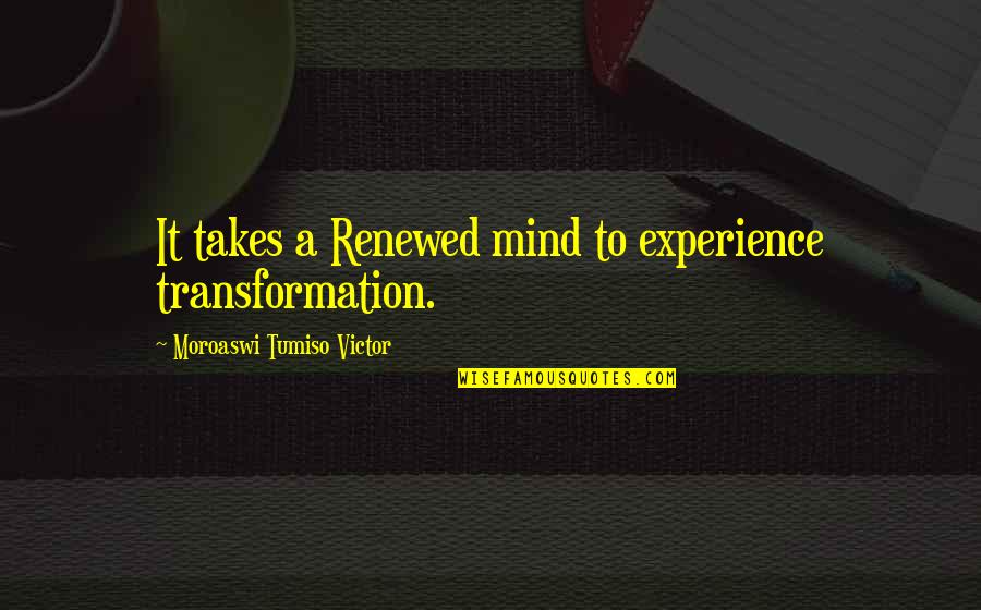 Tirnanic Aleksandar Quotes By Moroaswi Tumiso Victor: It takes a Renewed mind to experience transformation. Tirnanic Aleksandar Quotes By Moroaswi Tumiso Victor: It takes a Renewed mind to experience transformation.