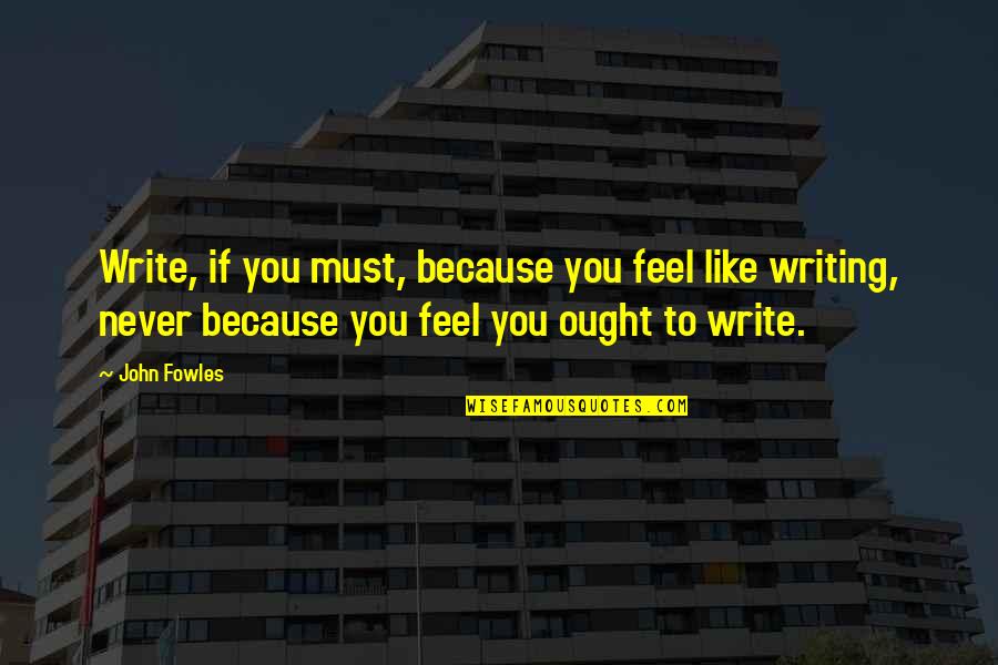 Tirrells Quotes By John Fowles: Write, if you must, because you feel like Tirrells Quotes By John Fowles: Write, if you must, because you feel like