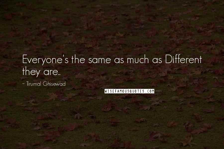 Tirumal Ghisewad quotes: Everyone's the same as much as Different they are..