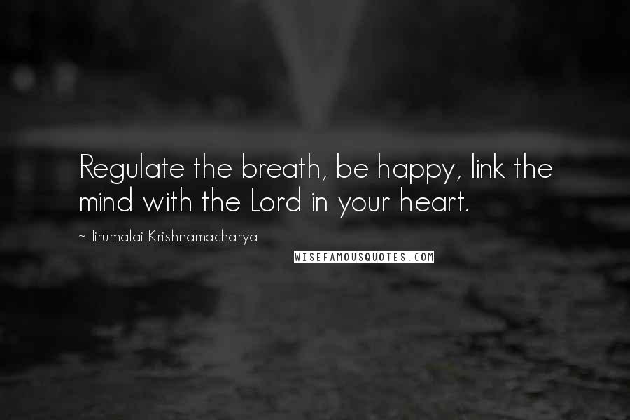 Tirumalai Krishnamacharya quotes: Regulate the breath, be happy, link the mind with the Lord in your heart.