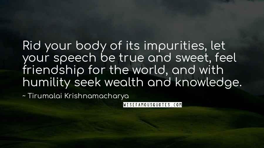 Tirumalai Krishnamacharya quotes: Rid your body of its impurities, let your speech be true and sweet, feel friendship for the world, and with humility seek wealth and knowledge.