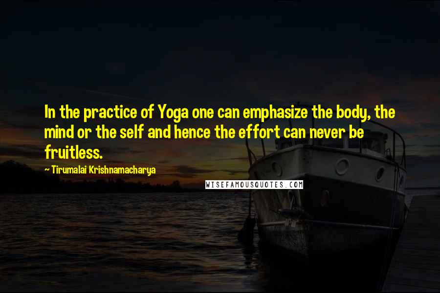 Tirumalai Krishnamacharya quotes: In the practice of Yoga one can emphasize the body, the mind or the self and hence the effort can never be fruitless.