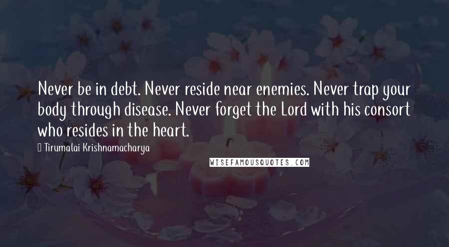 Tirumalai Krishnamacharya quotes: Never be in debt. Never reside near enemies. Never trap your body through disease. Never forget the Lord with his consort who resides in the heart.