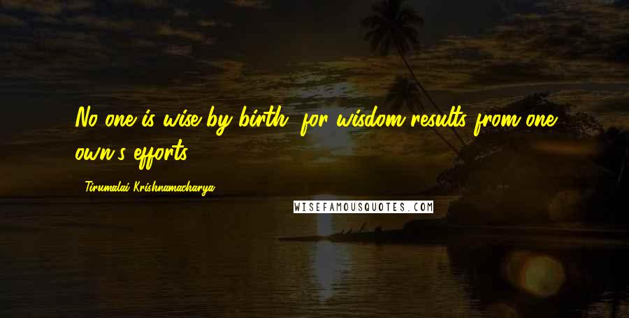 Tirumalai Krishnamacharya quotes: No one is wise by birth, for wisdom results from one own's efforts.